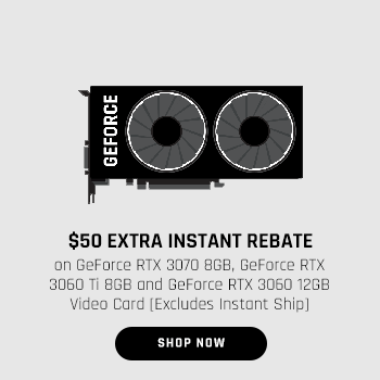 $50 EXTRA INSTANT REBATE on GeForce RTX 3070 8GB, GeForce RTX 3060 Ti 8GB and GeForce RTX 3060 12GB Video Card [Excludes Instant Ship]