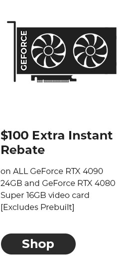 $100 EXTRA INSTANT REBATE on ALL GeForce RTX 4090 24GB and GeForce RTX 4080 Super 16GB video card [Excludes Prebuilt]