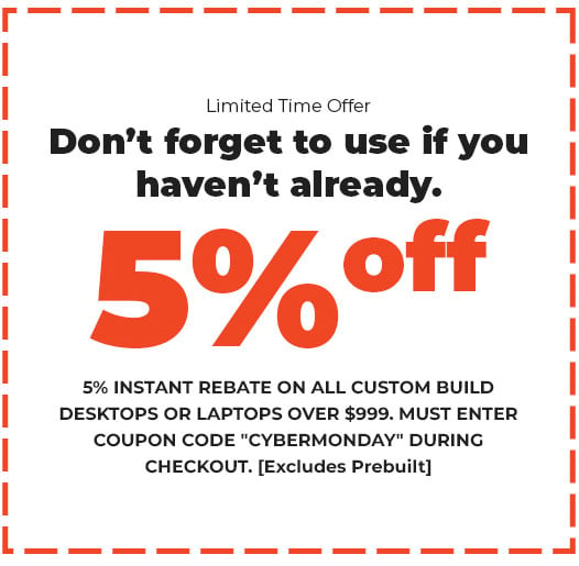 5% INSTANT REBATE ON ALL DESKTOPS AND LAPTOPS ORDERS OVER $999. MUST ENTER COUPON CODE "CYBERMONDAY" DURING CHECKOUT