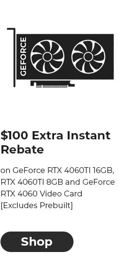 $100 EXTRA INSTANT REBATE on GeForce RTX 4060TI 16GB, RTX 4060TI 8GB and GeForce RTX 4060 Video Card [Excludes Prebuilt]