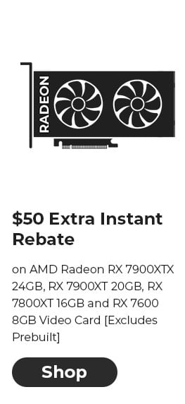 $50 EXTRA INSTANT REBATE on AMD Radeon RX 7900XTX 24GB, RX 7900XT 20GB, RX 7800XT 16GB and RX 7600 8GB Video Card [Excludes Prebuilt]