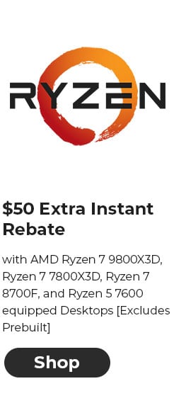 $50 EXTRA INSTANT REBATE with AMD Ryzen 7 9800X3D, Ryzen 7 7800X3D, Ryzen 7 8700F, and Ryzen 5 7600 equipped Desktops [Excludes Prebuilt]