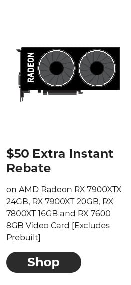 $50 EXTRA INSTANT REBATE on AMD Radeon RX 7900XTX 24GB, RX 7900XT 20GB, RX 7800XT 16GB and RX 7600 8GB Video Card [Excludes Prebuilt]