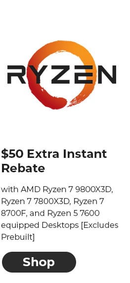 $50 EXTRA INSTANT REBATE with AMD Ryzen 7 9800X3D, Ryzen 7 7800X3D, Ryzen 7 8700F, and Ryzen 5 7600 equipped Desktops [Excludes Prebuilt]